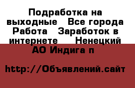 Подработка на выходные - Все города Работа » Заработок в интернете   . Ненецкий АО,Индига п.